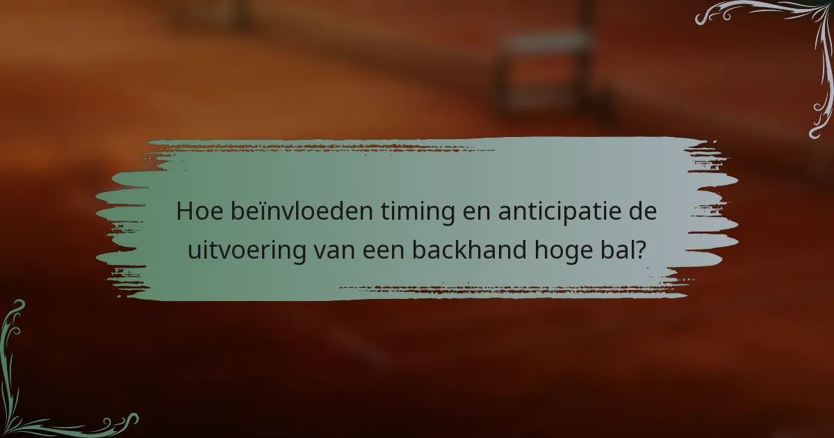 Hoe beïnvloeden timing en anticipatie de uitvoering van een backhand hoge bal?