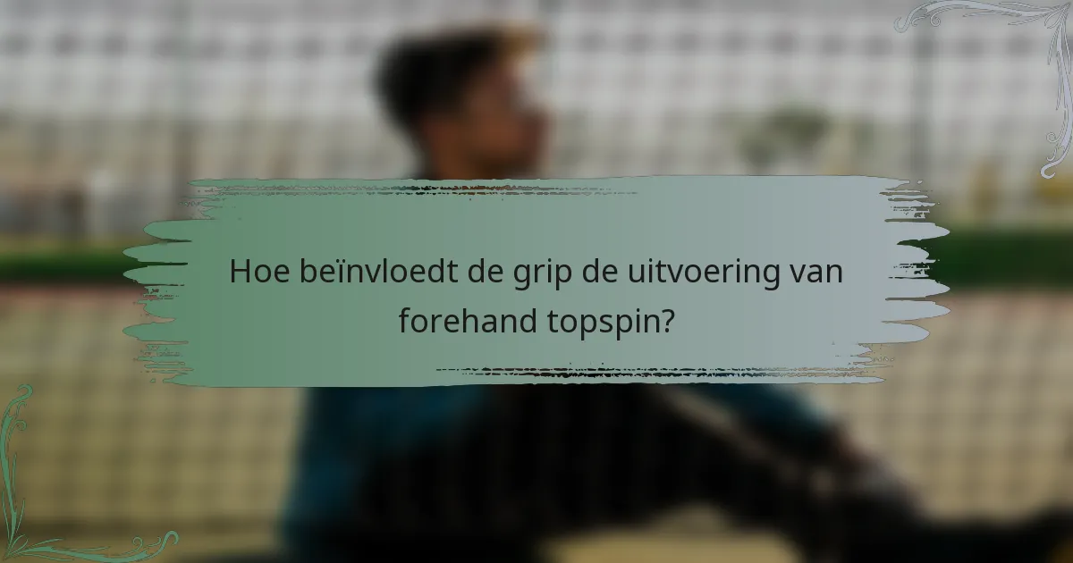 Hoe beïnvloedt de grip de uitvoering van forehand topspin?