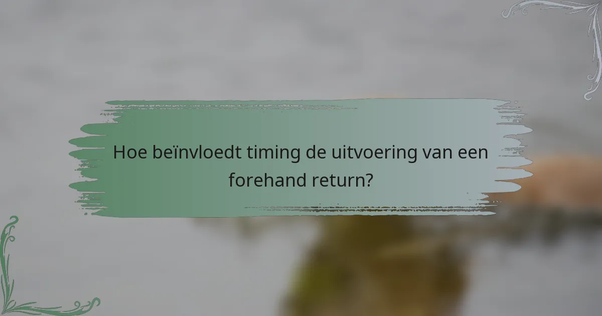 Hoe beïnvloedt timing de uitvoering van een forehand return?