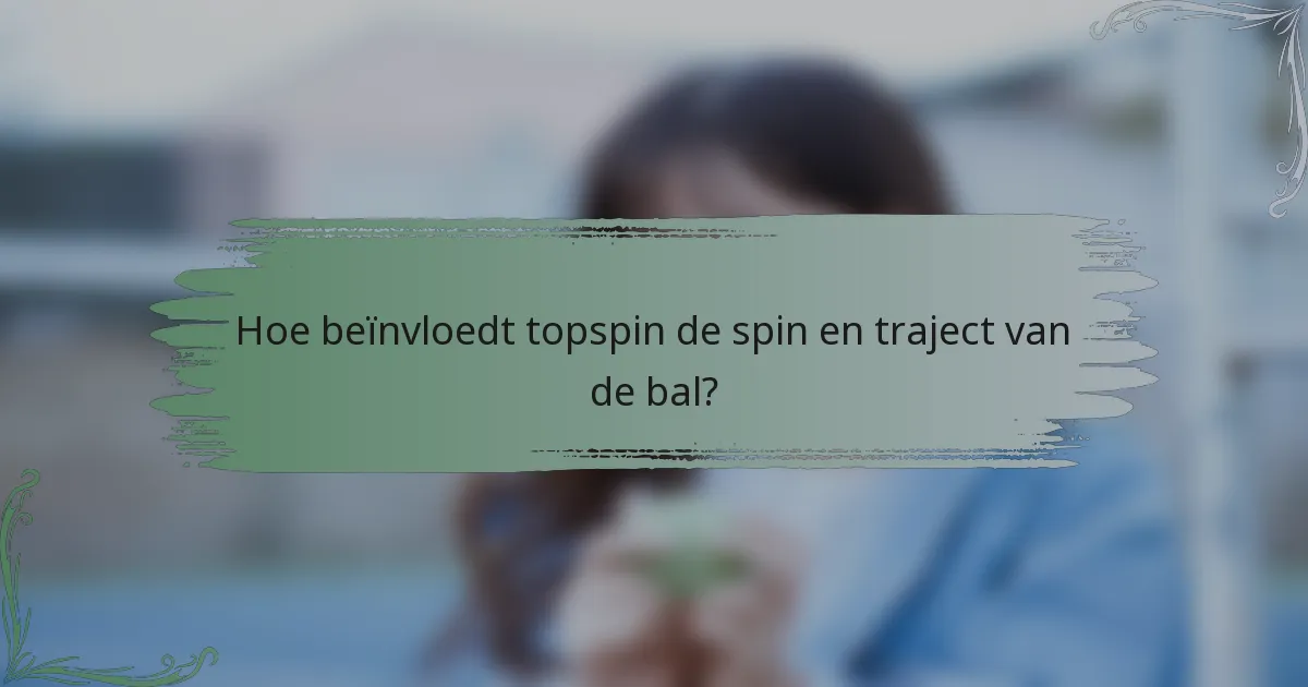 Hoe beïnvloedt topspin de spin en traject van de bal?