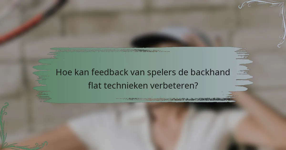 Hoe kan feedback van spelers de backhand flat technieken verbeteren?