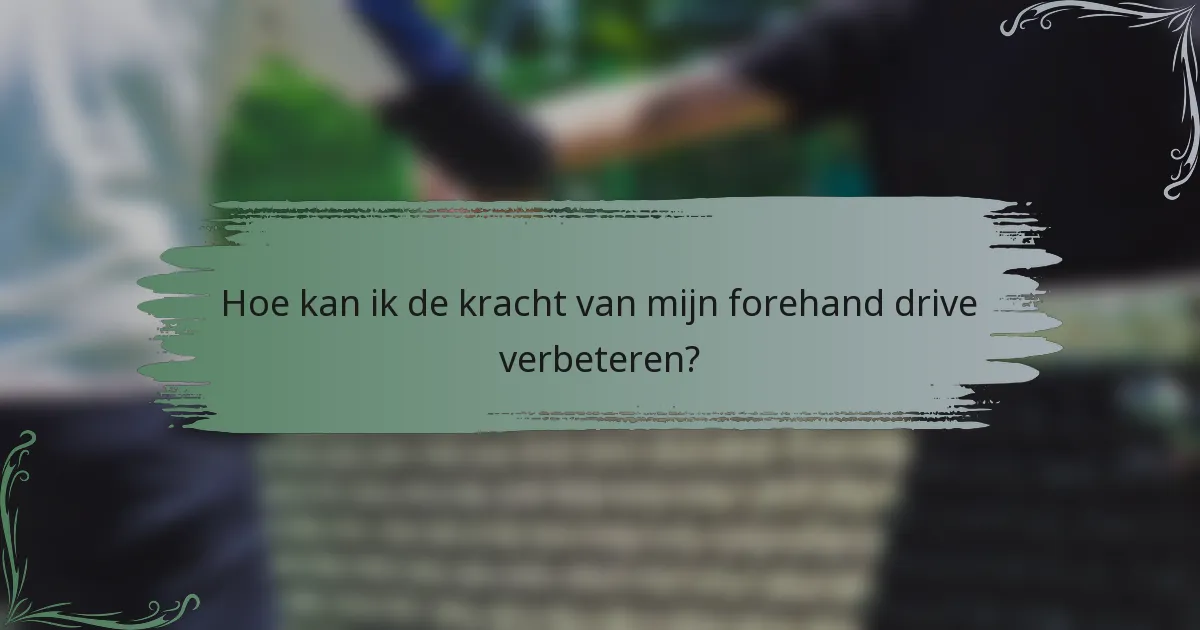 Hoe kan ik de kracht van mijn forehand drive verbeteren?