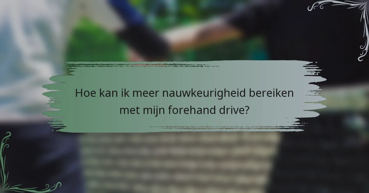 Hoe kan ik meer nauwkeurigheid bereiken met mijn forehand drive?