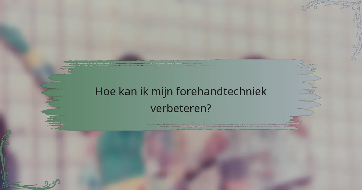 Hoe kan ik mijn forehandtechniek verbeteren?