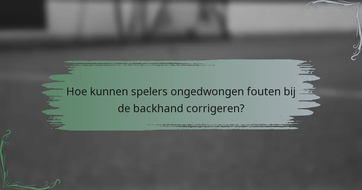 Hoe kunnen spelers ongedwongen fouten bij de backhand corrigeren?