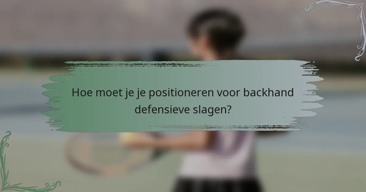 Hoe moet je je positioneren voor backhand defensieve slagen?
