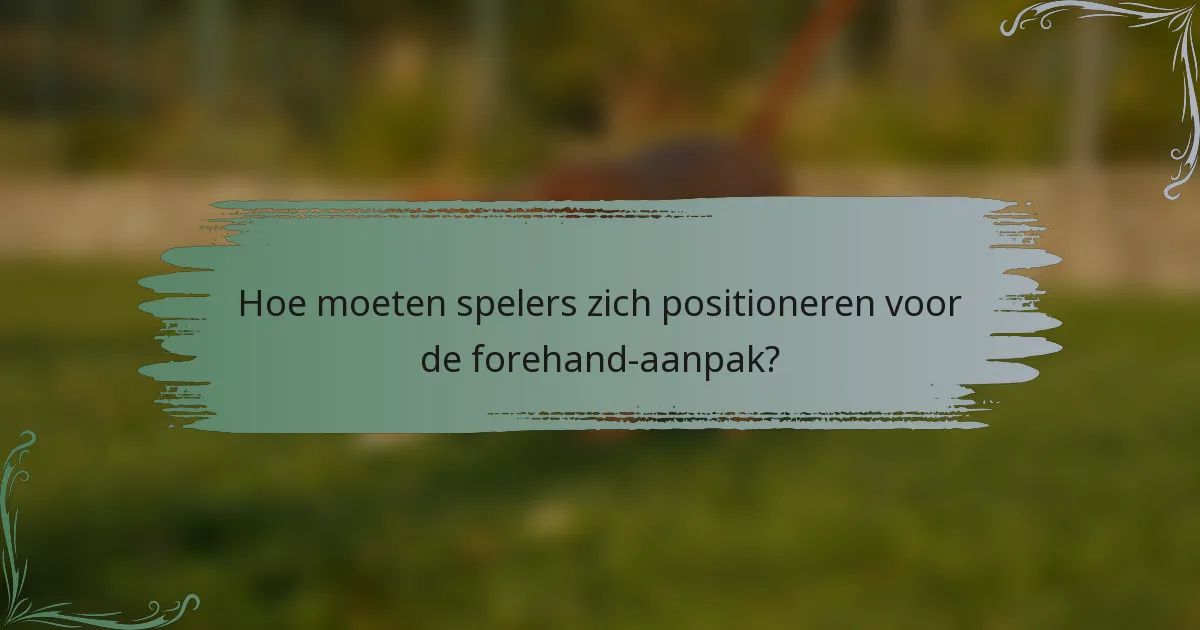 Hoe moeten spelers zich positioneren voor de forehand-aanpak?