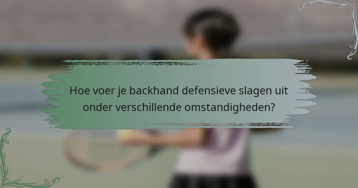 Hoe voer je backhand defensieve slagen uit onder verschillende omstandigheden?