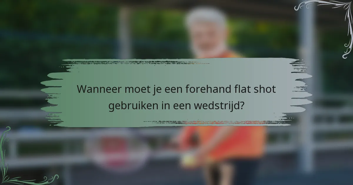Wanneer moet je een forehand flat shot gebruiken in een wedstrijd?