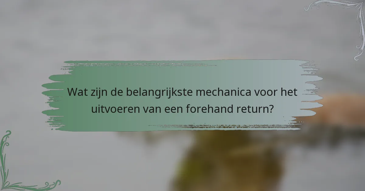 Wat zijn de belangrijkste mechanica voor het uitvoeren van een forehand return?