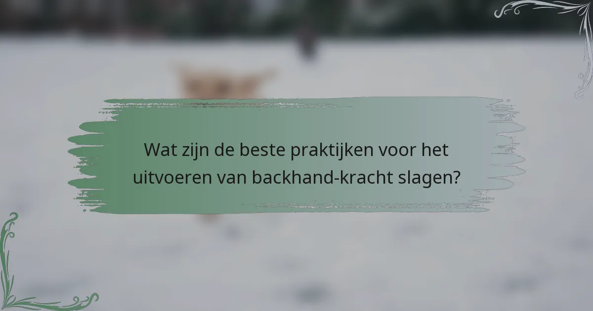 Wat zijn de beste praktijken voor het uitvoeren van backhand-kracht slagen?