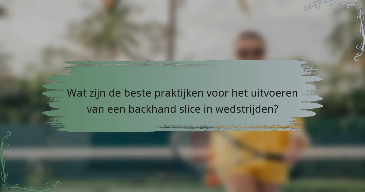 Wat zijn de beste praktijken voor het uitvoeren van een backhand slice in wedstrijden?