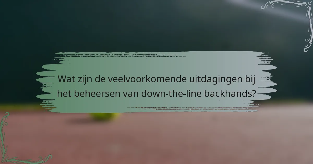 Wat zijn de veelvoorkomende uitdagingen bij het beheersen van down-the-line backhands?