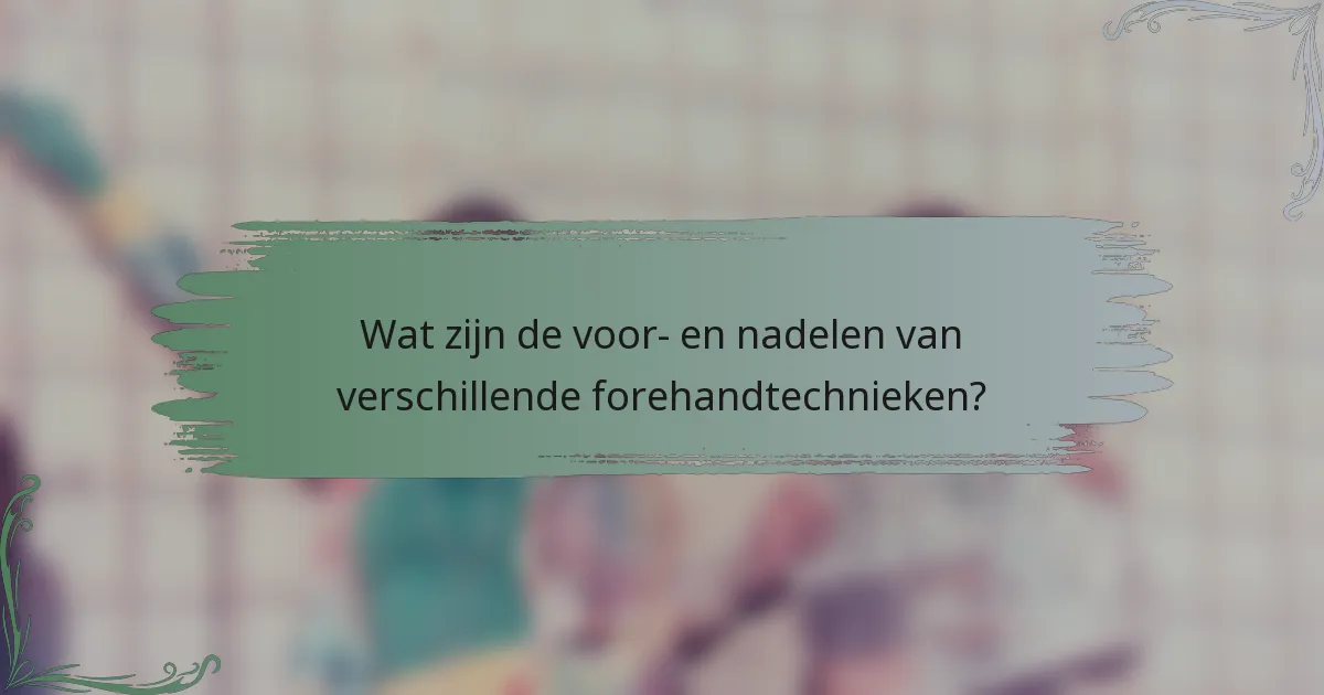 Wat zijn de voor- en nadelen van verschillende forehandtechnieken?