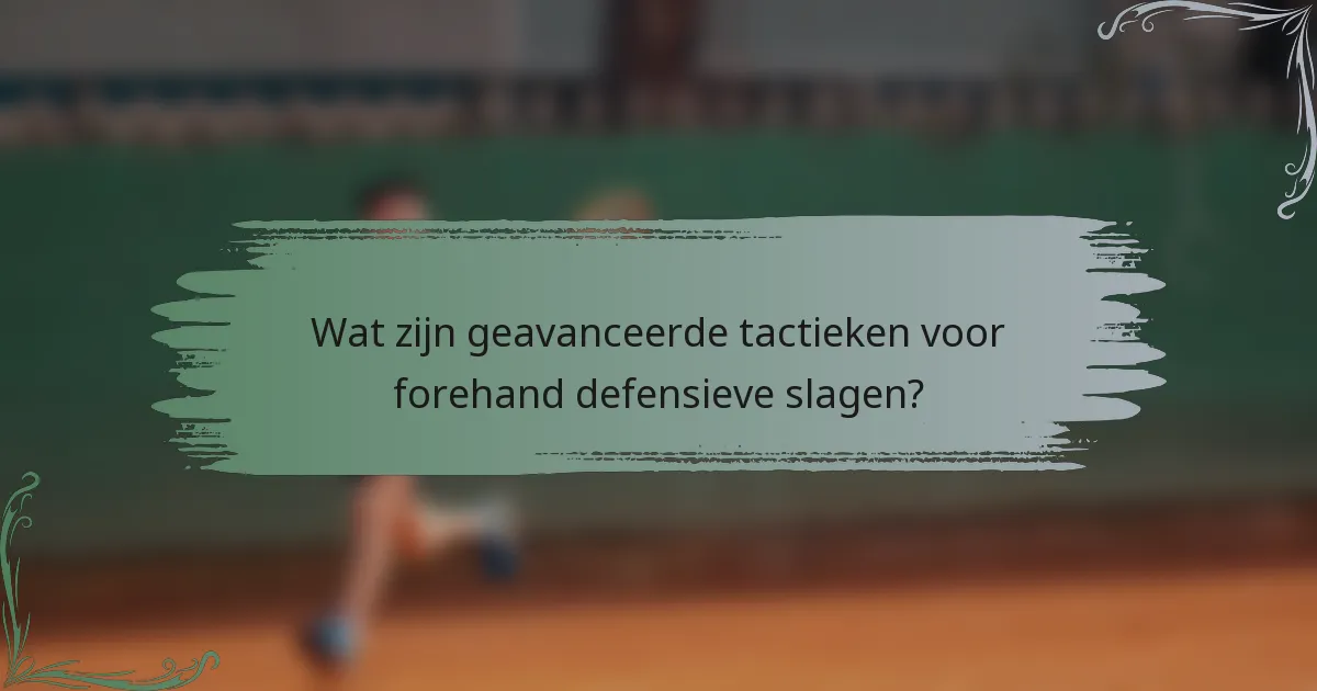 Wat zijn geavanceerde tactieken voor forehand defensieve slagen?