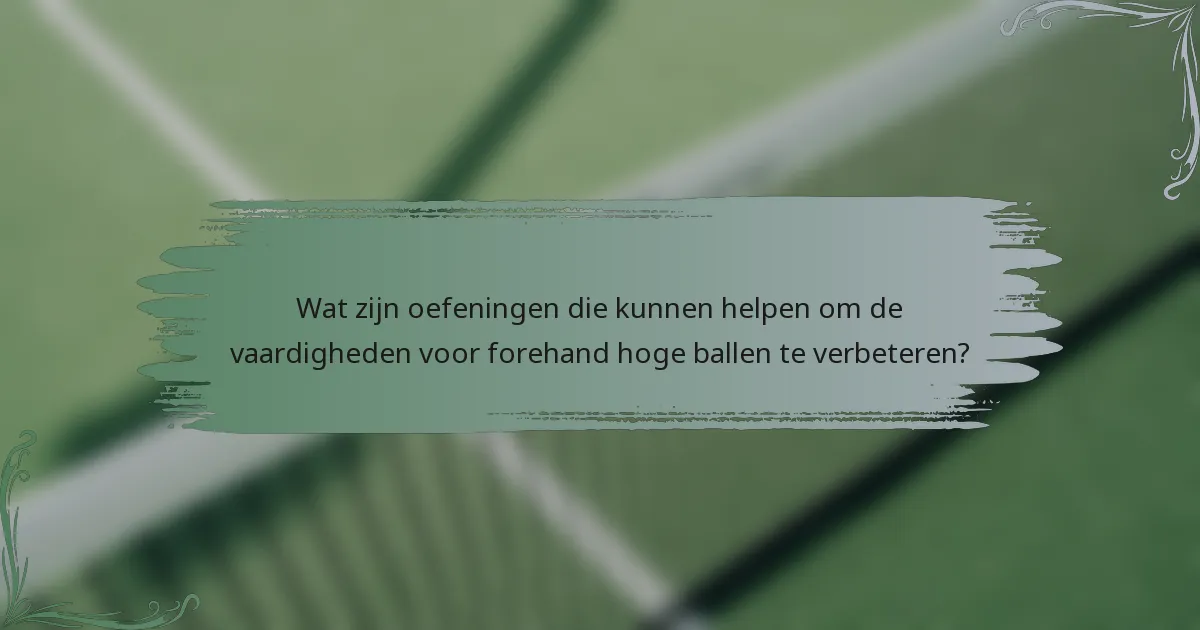 Wat zijn oefeningen die kunnen helpen om de vaardigheden voor forehand hoge ballen te verbeteren?