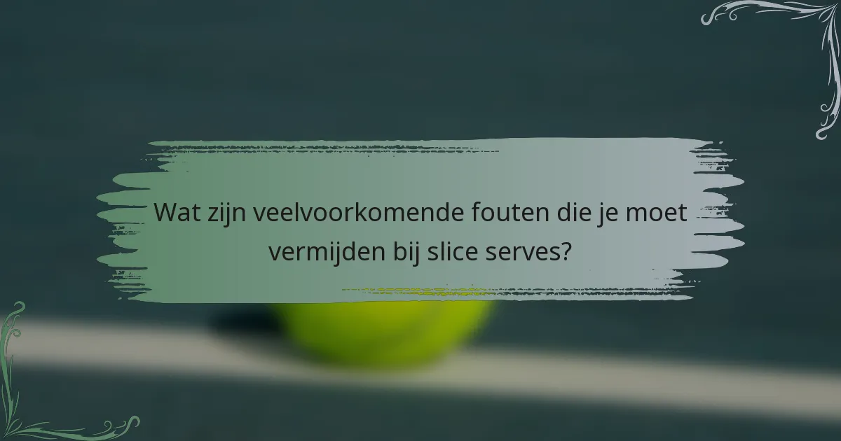 Wat zijn veelvoorkomende fouten die je moet vermijden bij slice serves?