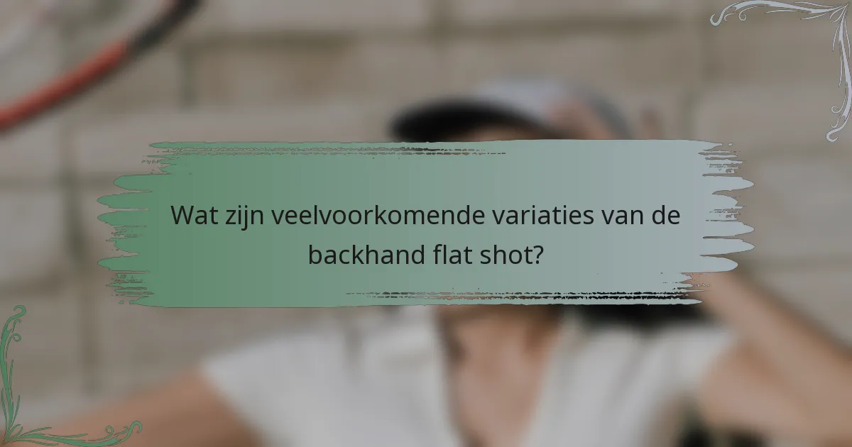 Wat zijn veelvoorkomende variaties van de backhand flat shot?