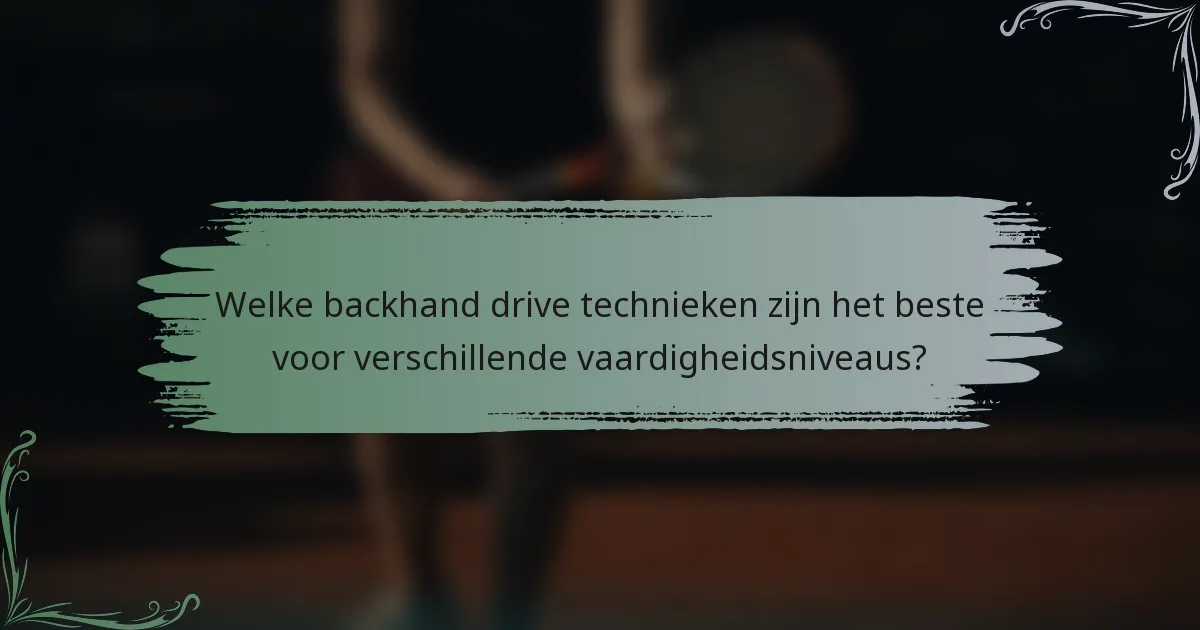 Welke backhand drive technieken zijn het beste voor verschillende vaardigheidsniveaus?