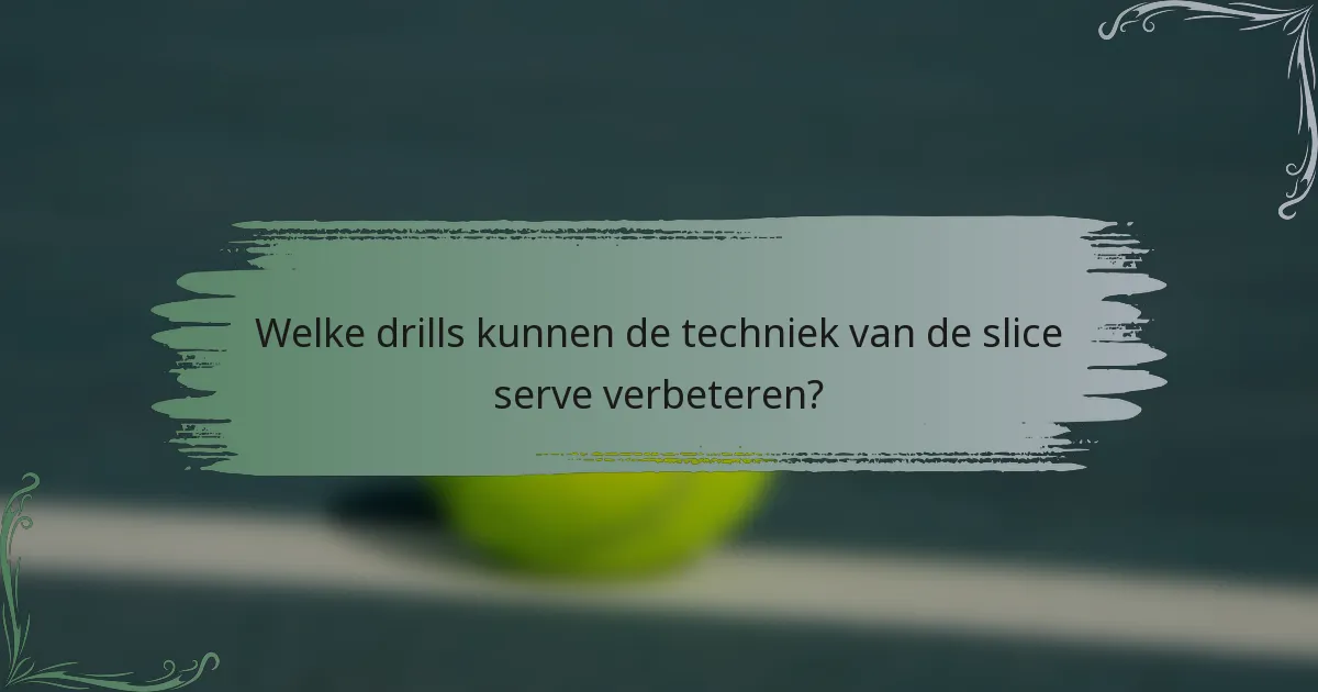 Welke drills kunnen de techniek van de slice serve verbeteren?