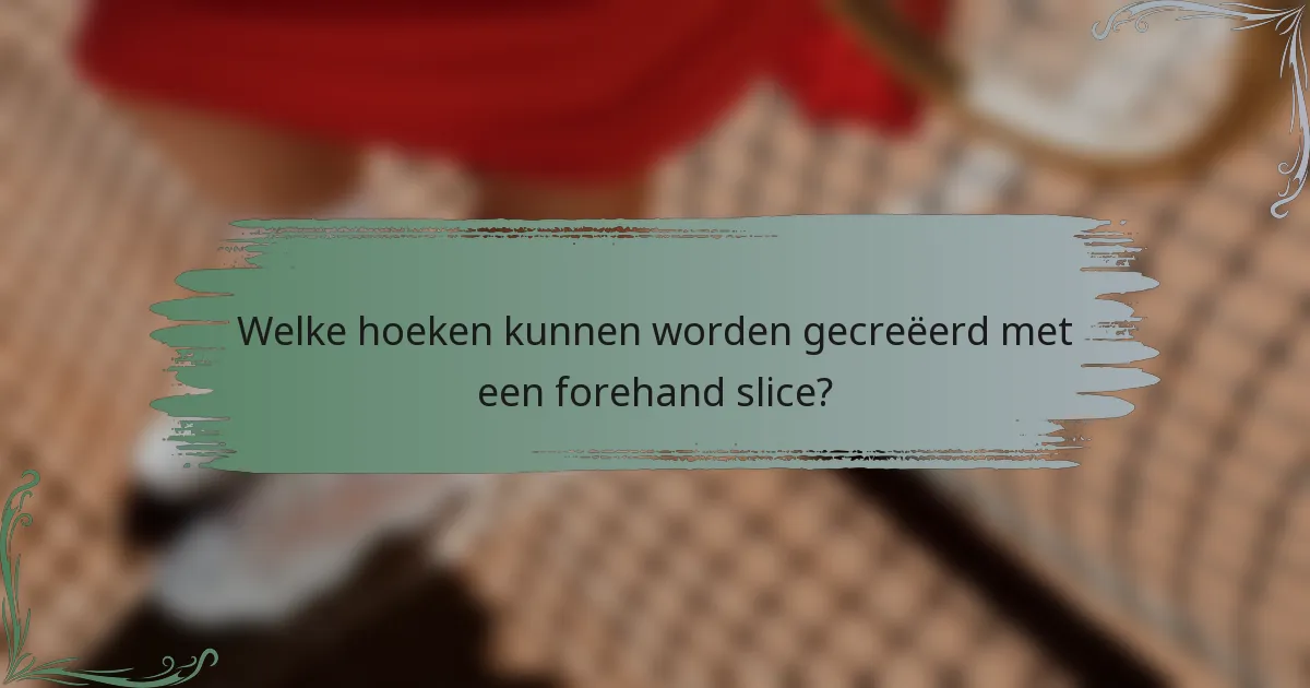 Welke hoeken kunnen worden gecreëerd met een forehand slice?