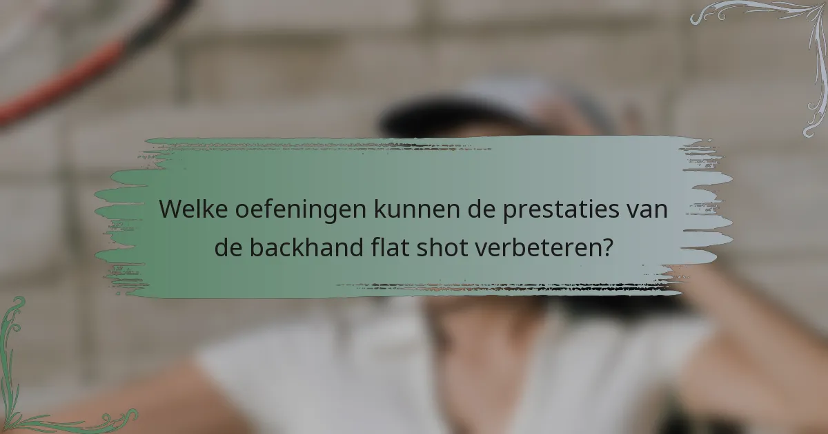 Welke oefeningen kunnen de prestaties van de backhand flat shot verbeteren?