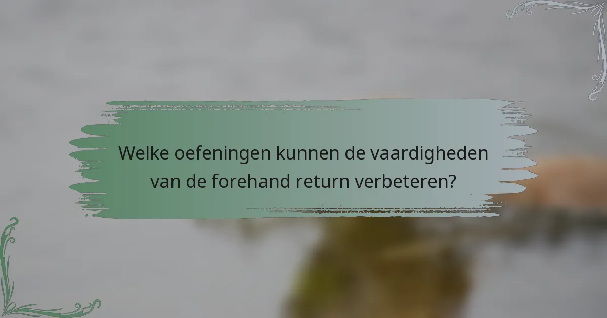 Welke oefeningen kunnen de vaardigheden van de forehand return verbeteren?