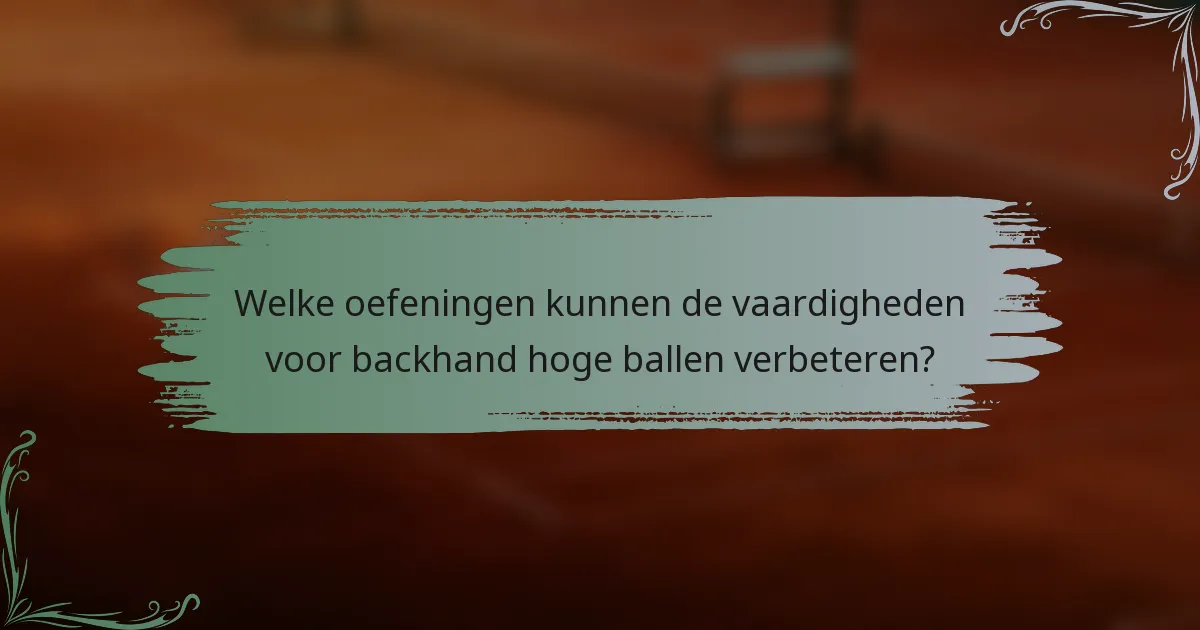 Welke oefeningen kunnen de vaardigheden voor backhand hoge ballen verbeteren?