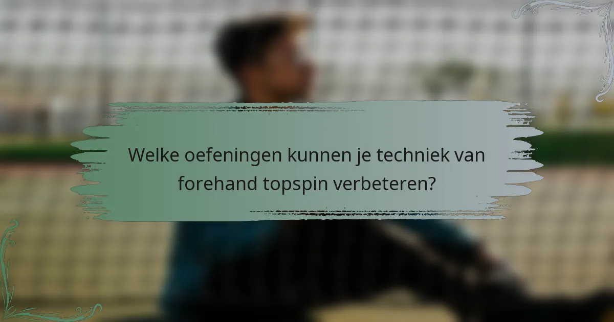 Welke oefeningen kunnen je techniek van forehand topspin verbeteren?