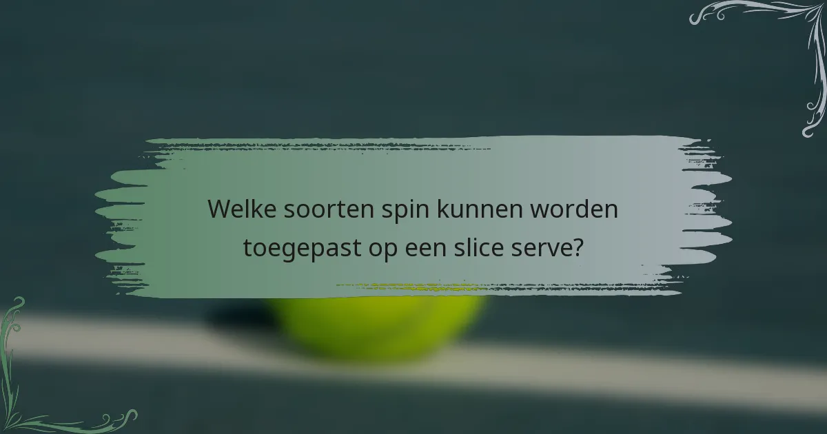 Welke soorten spin kunnen worden toegepast op een slice serve?