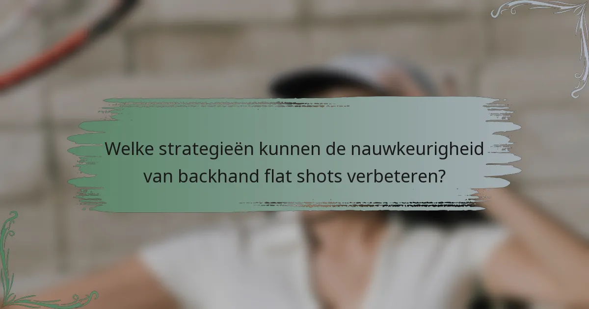 Welke strategieën kunnen de nauwkeurigheid van backhand flat shots verbeteren?
