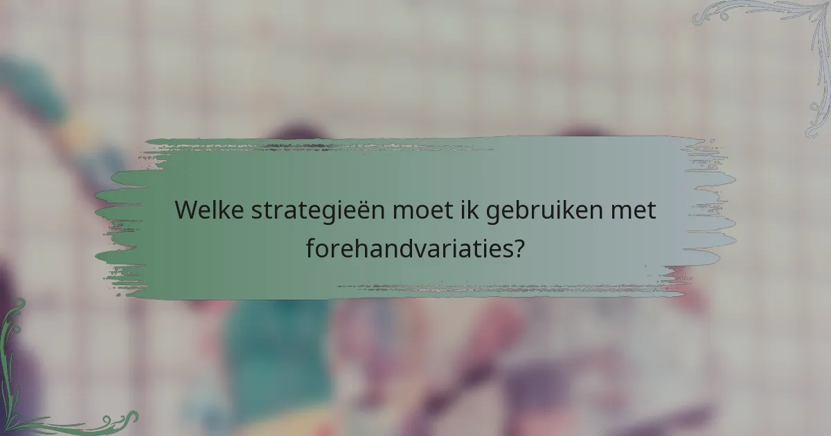 Welke strategieën moet ik gebruiken met forehandvariaties?