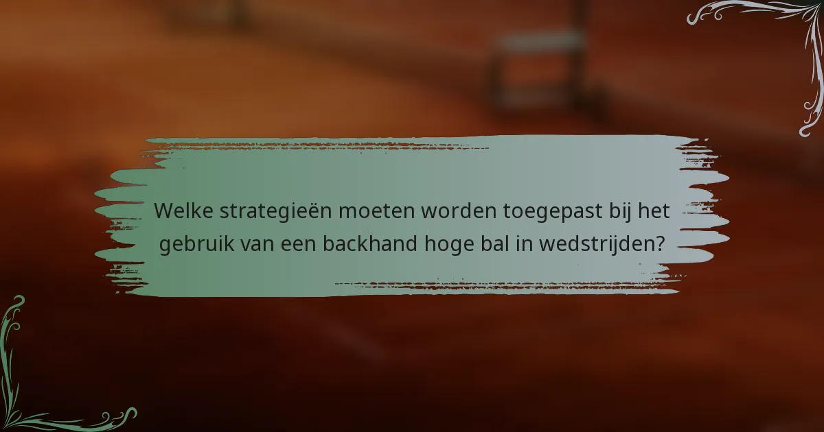 Welke strategieën moeten worden toegepast bij het gebruik van een backhand hoge bal in wedstrijden?