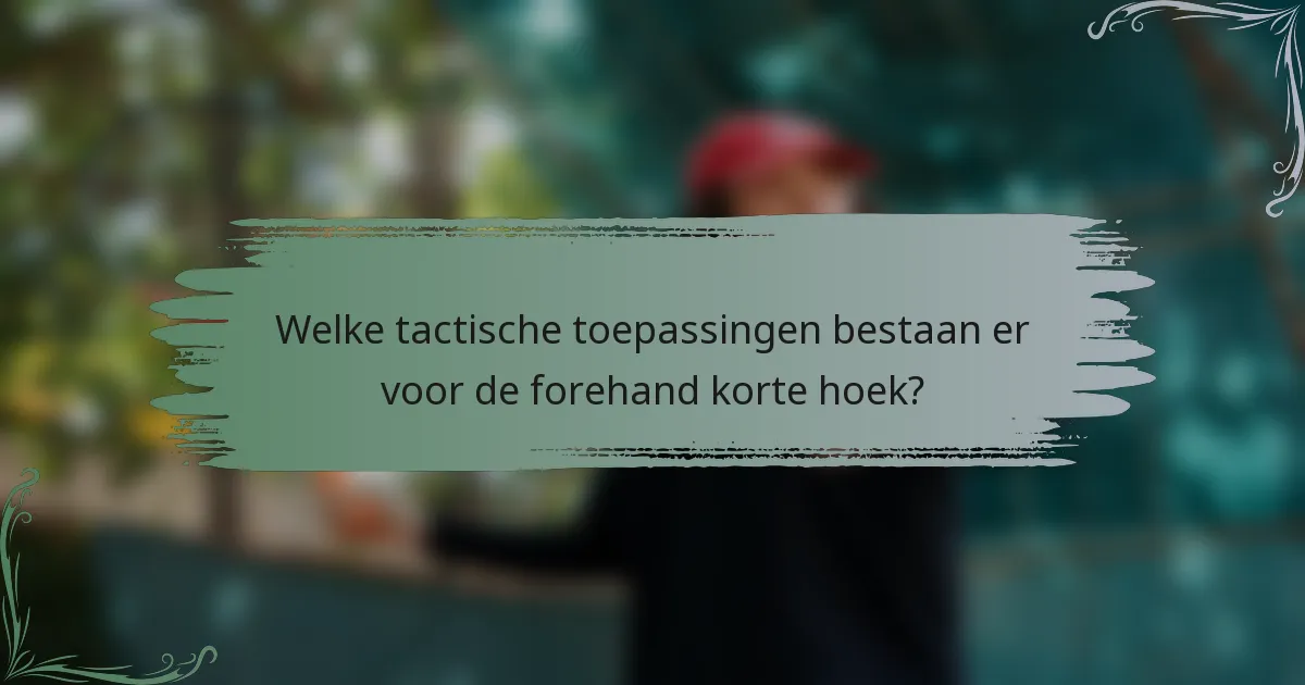 Welke tactische toepassingen bestaan er voor de forehand korte hoek?