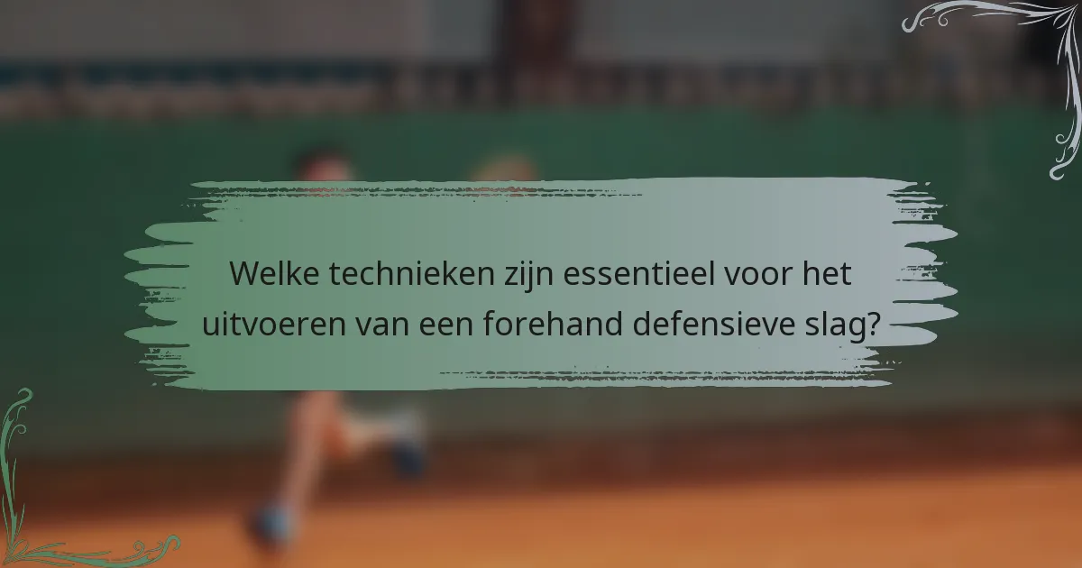 Welke technieken zijn essentieel voor het uitvoeren van een forehand defensieve slag?