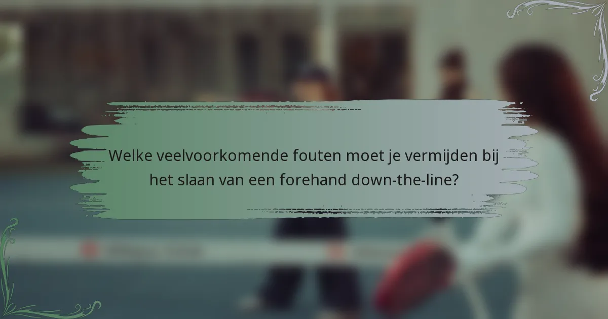 Welke veelvoorkomende fouten moet je vermijden bij het slaan van een forehand down-the-line?